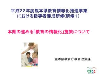 平成２２年度熊本県教育情報化推進事業 における指導者養成研修 ( 研修１） 本県の進める「教育の情報化」施策について