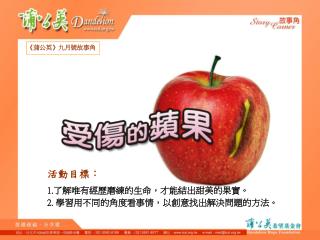 活動目標： 1. 了解唯有經歷磨練的生命，才能結出甜美的果實。 2.  學習用不同的角度看事情，以創意找出解決問題的方法。