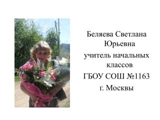 Беляева Светлана Юрьевна учитель начальных классов ГБОУ СОШ №1163 г. Москвы