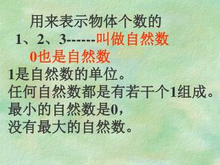 用来表示物体个数的 1 、 2 、 3------ 叫做自然数 0 也是自然数 1 是自然数的单位。 任何自然数都是有若干个 1 组成。 最小的自然数是 0 ， 没有最大的自然数。