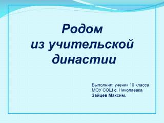 Родом из учительской династии 						Выполнил : ученик 10 класса 						МОУ СОШ с. Николаевка