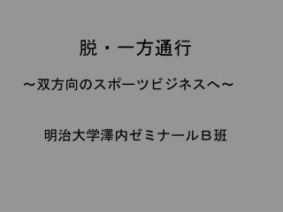 脱・一方通行 ～双方向のスポーツビジネスへ～　 明治大学澤内ゼミナールＢ班