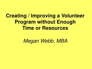Creating / Improving a Volunteer Program without Enough Time or Resources Megan Webb, MBA
