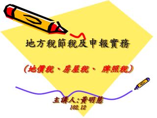 地方稅節稅及申報實務 ( 地價稅、房屋稅、 牌照稅 ) 主講人 : 黃明慧 102.12