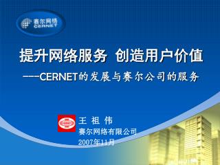 提升网络服务 创造用户价值 --- CERNET 的发展与赛尔公司的服务 王 祖 伟 赛尔网络有限公司 2007 年 11 月