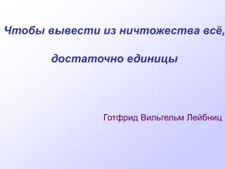 Чтобы вывести из ничтожества всё, достаточно единицы Готфрид Вильгельм Лейбниц