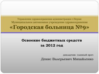 Освоение бюджетных средств за 2012 год докладчик: главный врач Денис Валерьевич Михайленко