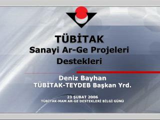 Deniz Bayhan TÜBİTAK-TEYDEB Başkan Yrd. 23 ŞUBAT 2006 TÜBİTAK-MAM AR-GE DESTEKLERİ BİLGİ GÜNÜ