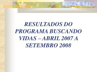 RESULTADOS DO PROGRAMA BUSCANDO VIDAS – ABRIL 2007 A SETEMBRO 2008