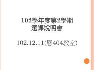 102 學年度第 2 學期 選課說明會 102.12.11( 恩 404 教室 )