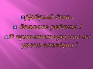 Добрый день, дорогие ребята ! Я приветствую вас на уроке алгебры !