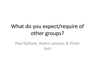 What do you expect/require of other groups?
