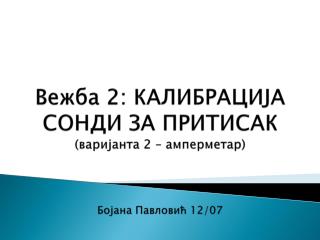 Вежба 2: КАЛИБРАЦИЈА СОНДИ ЗА ПРИТИСАК (варијанта 2 – амперметар) Бојана Павловић 12/07