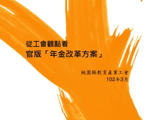 從工會觀點看 官版「年金改革方案」 桃園縣教育產業工會 102 年 3 月