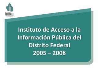 Instituto de Acceso a la Información Pública del Distrito Federal 2005 – 2008