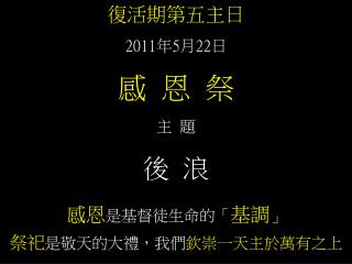 復活期第五主日 2011 年 5 月 22 日 感 恩 祭 主 題 後 浪 感恩 是基督徒生命的「 基調 」 祭祀 是敬天的大禮，我們 欽崇一天主於萬有之上