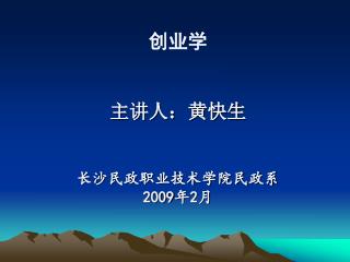 创业学 主讲人：黄快生 长沙民政职业技术学院民政系 2009 年 2 月