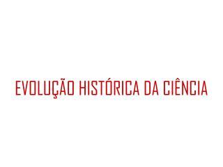 EVOLUÇÃO HISTÓRICA DA CIÊNCIA