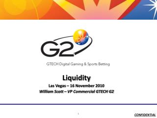 Liquidity Las Vegas – 16 November 2010 William Scott – VP Commercial GTECH G2