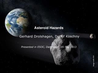 Asteroid Hazards Gerhard Drolshagen, Detlef Koschny Presented in ESOC, Darmstadt, 05 Sep 2013