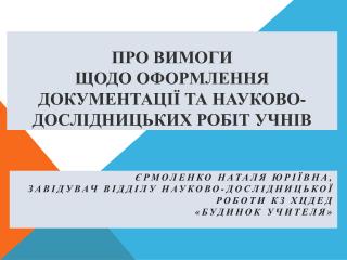 П РО ВИМОГИ ЩОДО ОФОРМЛЕННЯ ДОКУМЕНТАЦІЇ ТА НАУКОВО-ДОСЛІДНИЦЬКИХ РОБІТ УЧНІВ