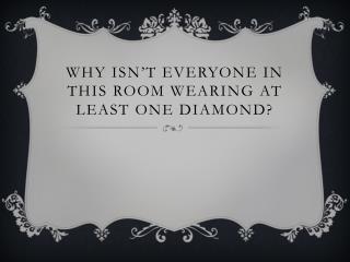 Why isn’t everyone in this room wearing at least one diamond?