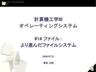 計算機工学 III オペレーティングシステム #14 ファイル： より進んだファイルシステム 2006/07/21 津邑 公暁