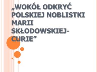 „WOKÓŁ ODKRYĆ POLSKIEJ NOBLISTKI MARII SKŁODOWSKIEJ- CURIE”