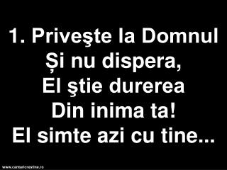 1. Priveşte la Domnul Ș i nu dispera, El ştie durerea D in inima ta! El simte azi cu tine...