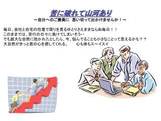 苦に破れて山河あり ～自分へのご褒美に　思い切って出かけませんか！～ 毎日、会社と自宅の往復で周りを見るゆとりさえままならぬ毎日！！ このままでは、苦行の日々に負けてしまいそう・・