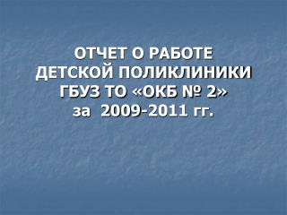 ОТЧЕТ О РАБОТЕ ДЕТСКОЙ ПОЛИКЛИНИКИ ГБУЗ ТО «ОКБ № 2» за 2009-2011 гг.