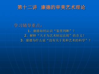 学习辅导重点： 1 ．康德如何认识 “ 鉴赏判断 ” ？ 2 ．解释 “ 天才为艺术制定法则 ” 的含义？ 3 ．康德为什么说 “ 没有关于美和艺术的科学 ” ？