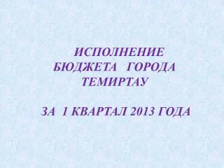 ИСПОЛНЕНИЕ БЮДЖЕТА ГОРОДА ТЕМИРТАУ ЗА 1 КВАРТАЛ 2013 ГОДА