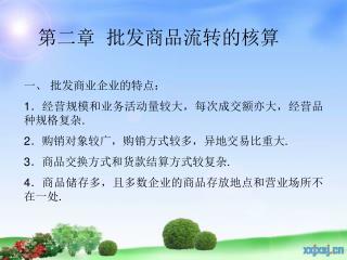 一、 批发商业企业的特点： 1 ．经营规模和业务活动量较大，每次成交额亦大，经营品种规格复杂 . 2 ．购销对象较广，购销方式较多，异地交易比重大 . 3 ．商品交换方式和货款结算方式较复杂 .