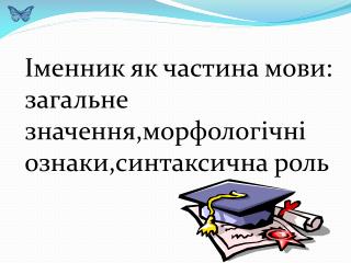 Іменник як частина мови: загальне значення,морфологічні ознаки,синтаксична роль