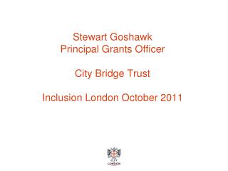 Stewart Goshawk Principal Grants Officer City Bridge Trust Inclusion London October 2011