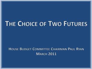The Choice of Two Futures House Budget Committee Chairman Paul Ryan March 2011