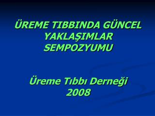 ÜREME TIBBINDA GÜNCEL YAKLAŞIMLAR SEMPOZYUMU Üreme Tıbbı Derneği 2008