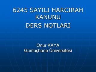 6245 SAYILI HARCIRAH KANUNU DERS NOTLARI Onur KAYA Gümüşhane Üniversitesi