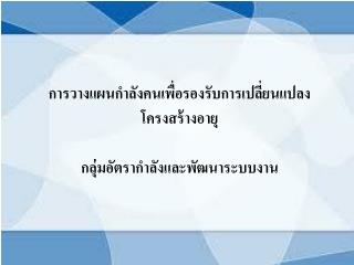 การวางแผนกำลังคนเพื่อรองรับการเปลี่ยนแปลงโครงสร้างอายุ กลุ่มอัตรากำลังและพัฒนาระบบงาน