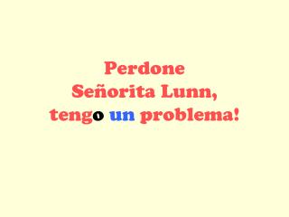 Perdone Se ñorita Lunn , teng o un problema!