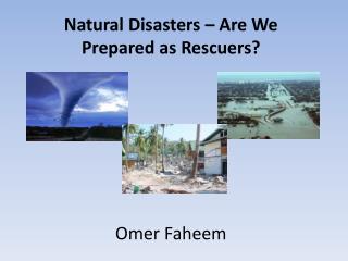 Natural Disasters – Are We Prepared as Rescuers? Omer Faheem