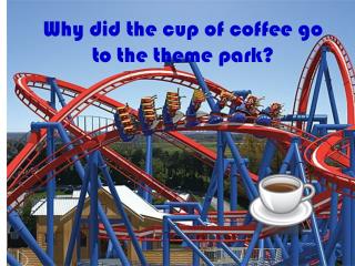 Why did the cup of coffee go to the theme park?