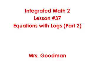 Integrated Math 2 Lesson #37 Equations with Logs (Part 2) Mrs. Goodman