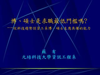 博、碩士是求職最低門檻嗎 ? -- 從科技趨勢談資工系博、碩士生應具備的能力 蘇 有 元培科技大學資訊工程系