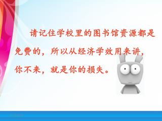 请记住学校里的图书馆资源都是 免费的，所以从经济学效用来讲， 你不来，就是你的损失。