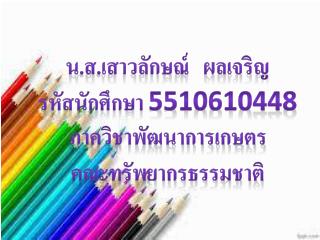 น.ส.เสาวลักษณ์ ผลเจริญ รหัสนักศึกษา 5510610448 ภาควิชาพัฒนาการเกษตร คณะทรัพยากรธรรมชาติ