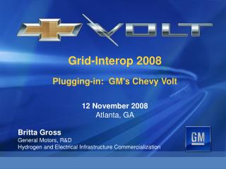 Grid-Interop 2008 Plugging-in: GM’s Chevy Volt 12 November 2008 Atlanta, GA Britta Gross