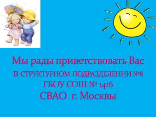 Мы рады приветствовать Вас в СТРУКТУРНОМ ПОДРАЗДЕЛЕНИИ №8 ГБОУ СОШ № 1416 СВАО г. Москвы