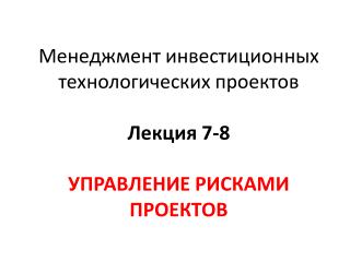 Менеджмент инвестиционных технологических проектов Лекция 7-8 УПРАВЛЕНИЕ РИСКАМИ ПРОЕКТОВ